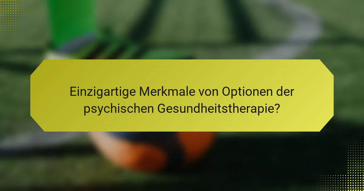 Einzigartige Merkmale von Optionen der psychischen Gesundheitstherapie?