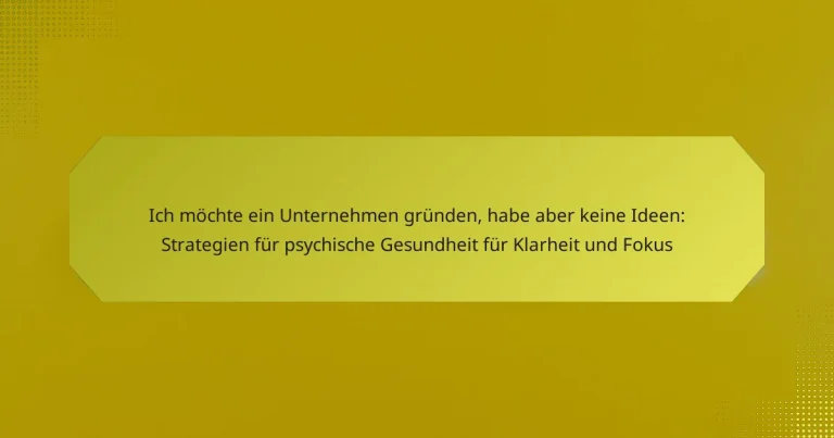 Ich möchte ein Unternehmen gründen, habe aber keine Ideen: Strategien für psychische Gesundheit für Klarheit und Fokus