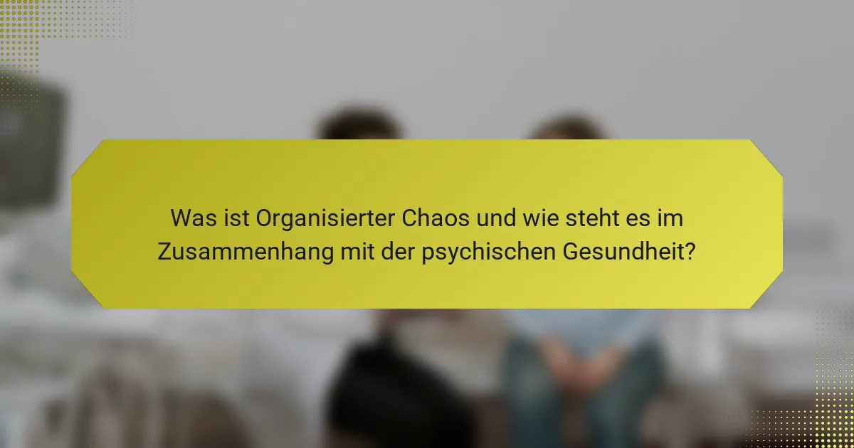 Was ist Organisierter Chaos und wie steht es im Zusammenhang mit der psychischen Gesundheit?