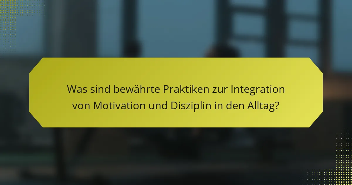 Was sind bewährte Praktiken zur Integration von Motivation und Disziplin in den Alltag?