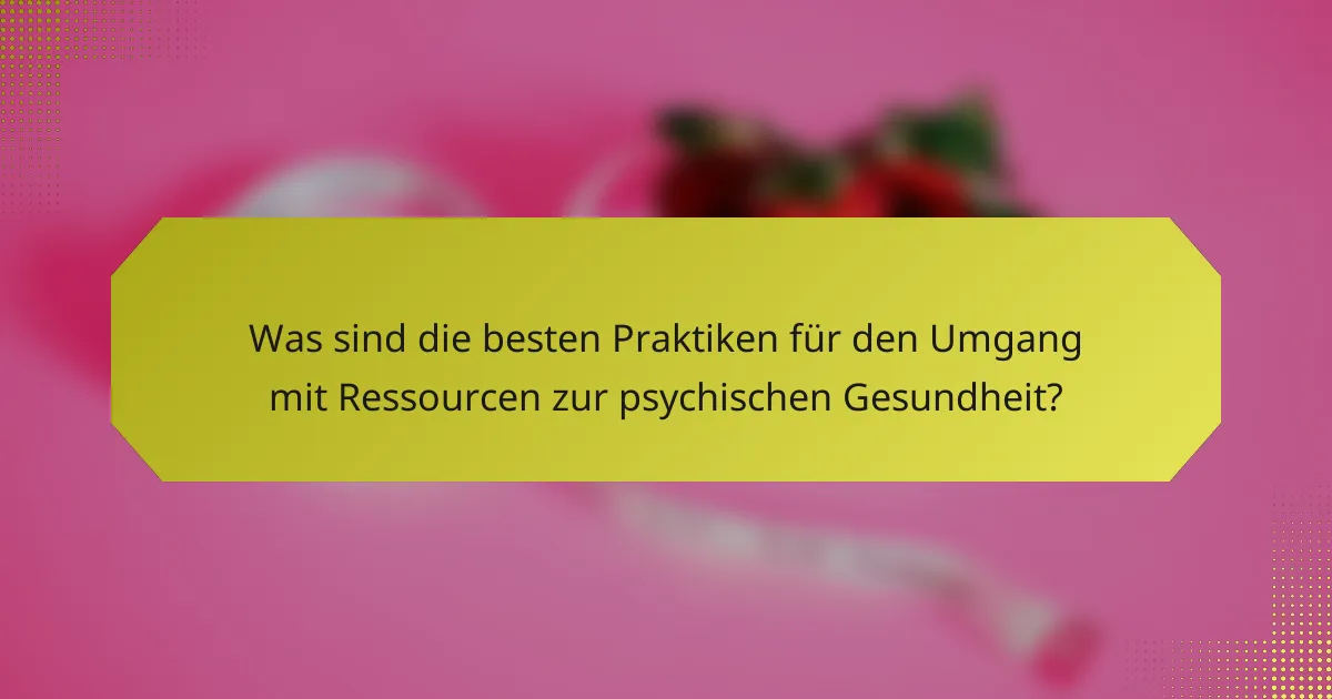 Was sind die besten Praktiken für den Umgang mit Ressourcen zur psychischen Gesundheit?