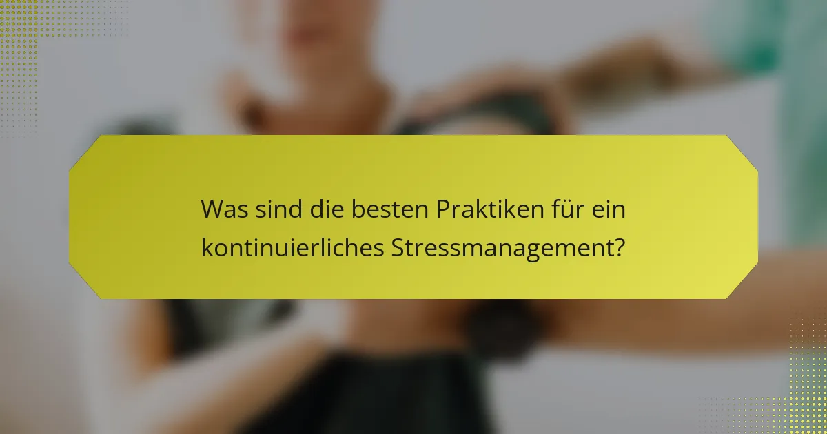 Was sind die besten Praktiken für ein kontinuierliches Stressmanagement?