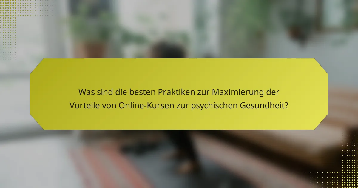 Was sind die besten Praktiken zur Maximierung der Vorteile von Online-Kursen zur psychischen Gesundheit?