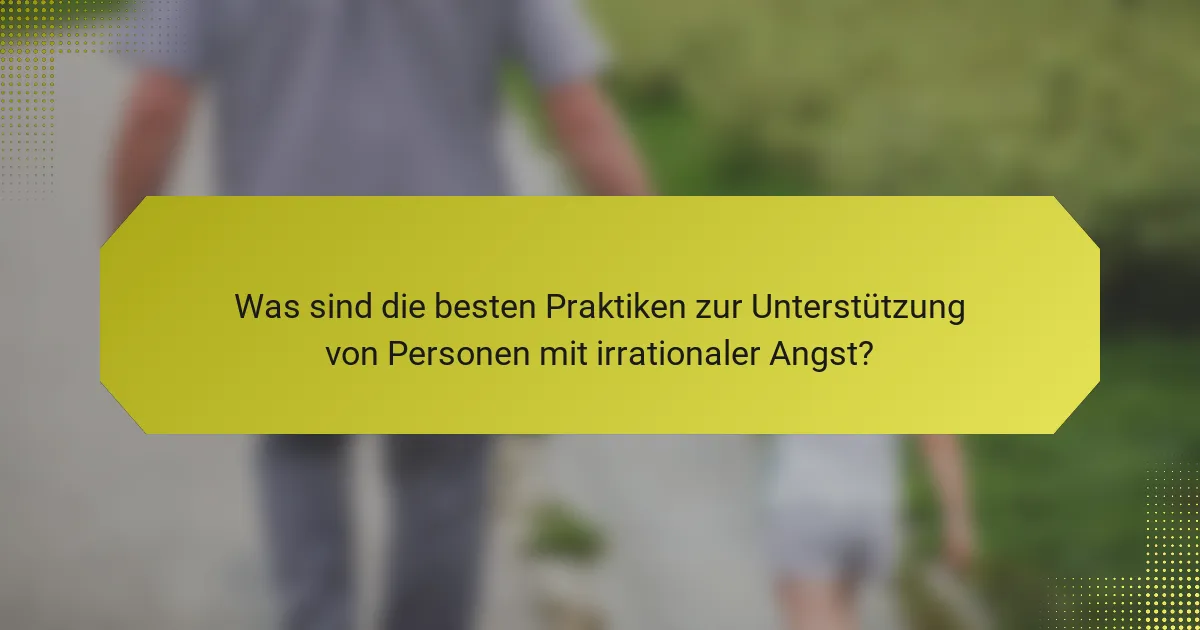Was sind die besten Praktiken zur Unterstützung von Personen mit irrationaler Angst?