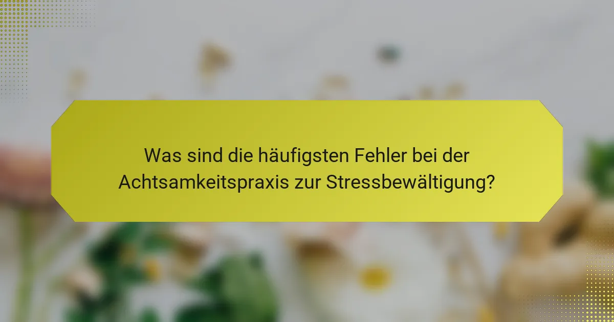 Was sind die häufigsten Fehler bei der Achtsamkeitspraxis zur Stressbewältigung?