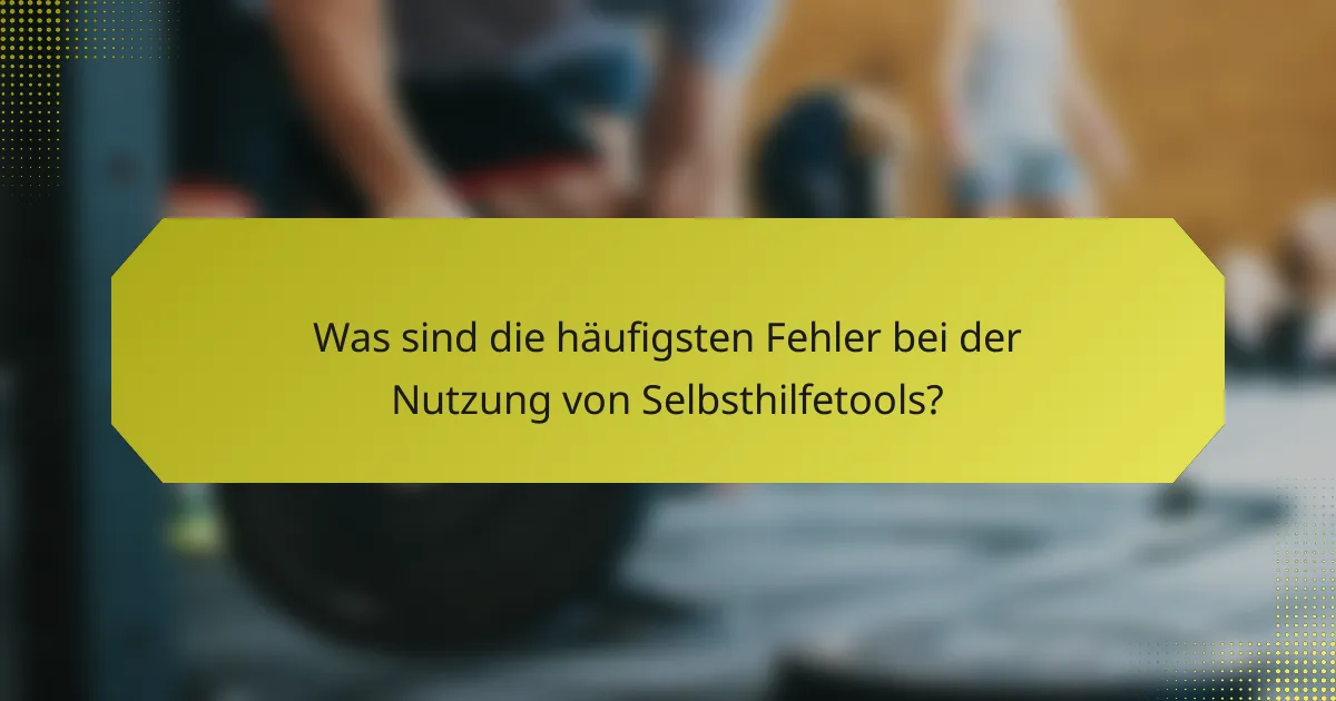 Was sind die häufigsten Fehler bei der Nutzung von Selbsthilfetools?