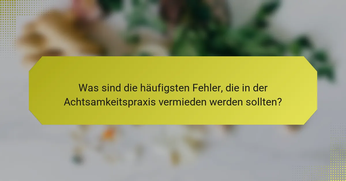 Was sind die häufigsten Fehler, die in der Achtsamkeitspraxis vermieden werden sollten?