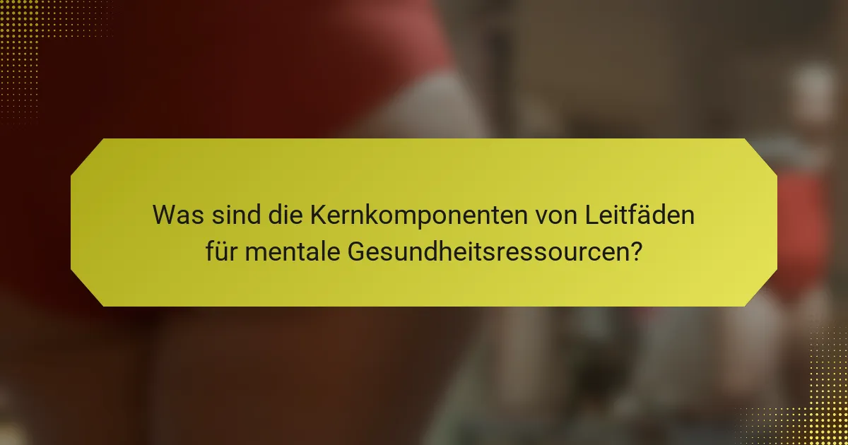 Was sind die Kernkomponenten von Leitfäden für mentale Gesundheitsressourcen?