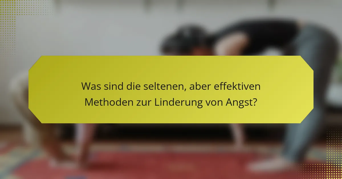 Was sind die seltenen, aber effektiven Methoden zur Linderung von Angst?