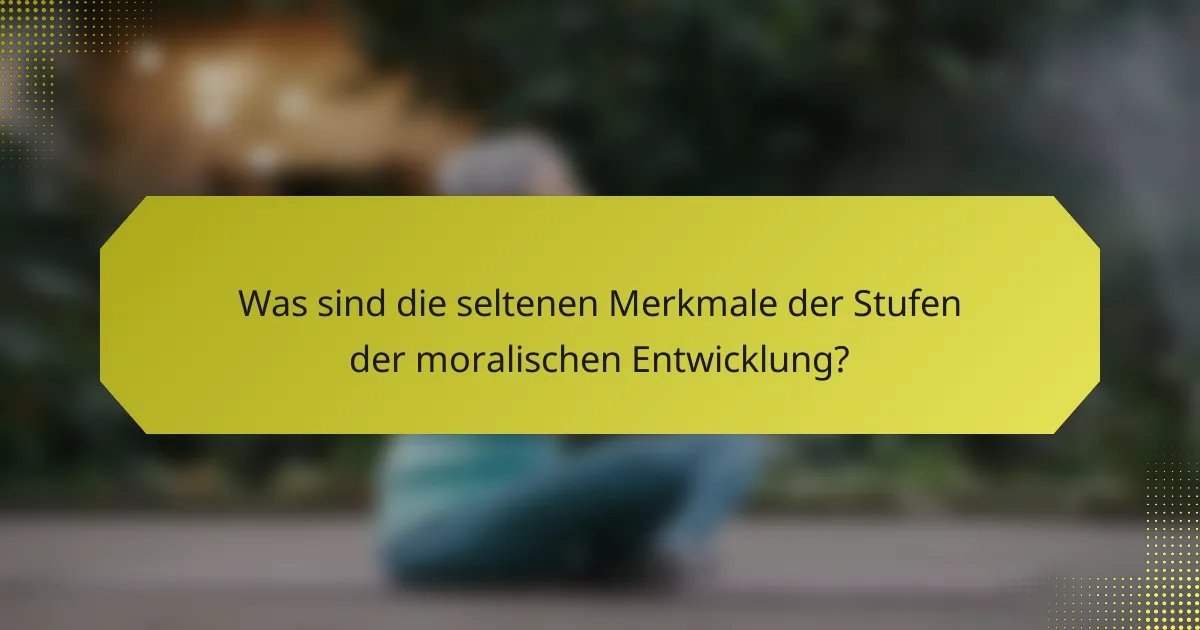 Was sind die seltenen Merkmale der Stufen der moralischen Entwicklung?