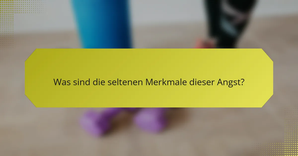 Was sind die seltenen Merkmale dieser Angst?
