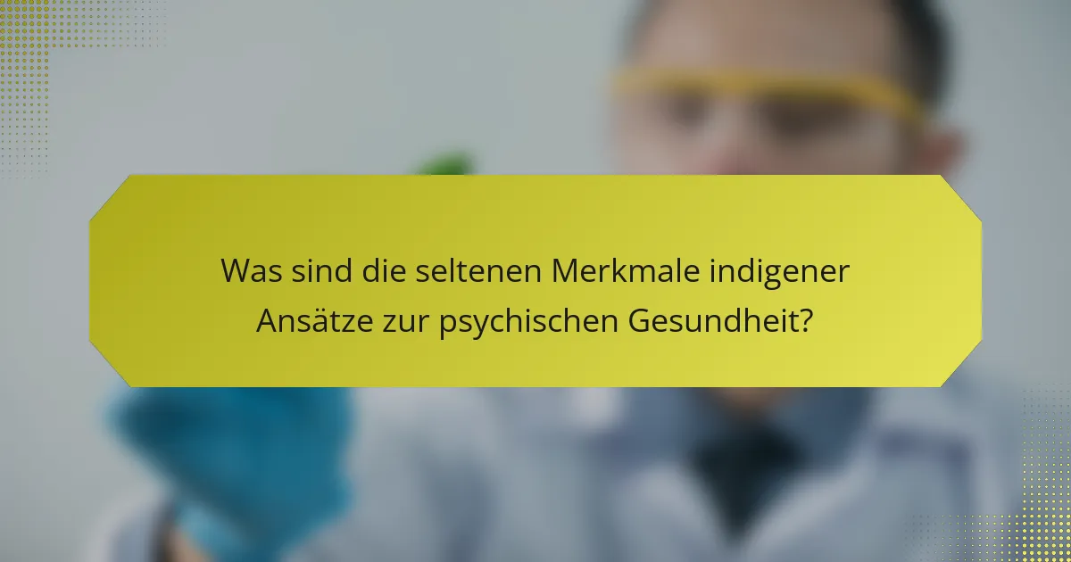 Was sind die seltenen Merkmale indigener Ansätze zur psychischen Gesundheit?