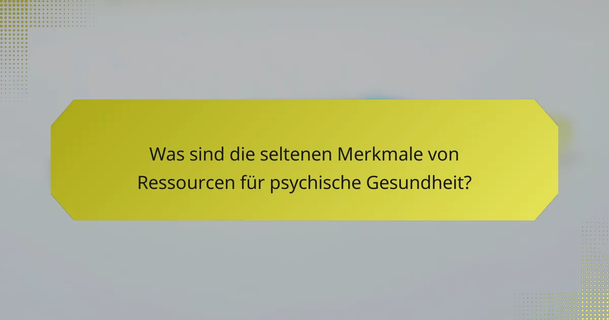 Was sind die seltenen Merkmale von Ressourcen für psychische Gesundheit?