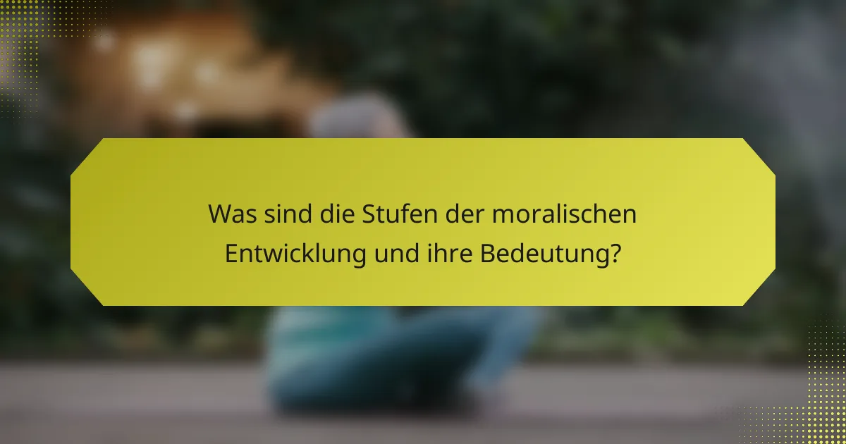 Was sind die Stufen der moralischen Entwicklung und ihre Bedeutung?