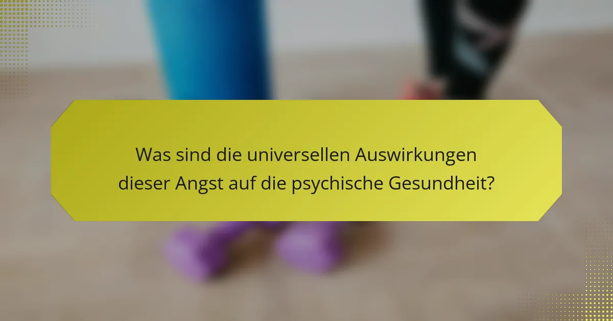 Was sind die universellen Auswirkungen dieser Angst auf die psychische Gesundheit?