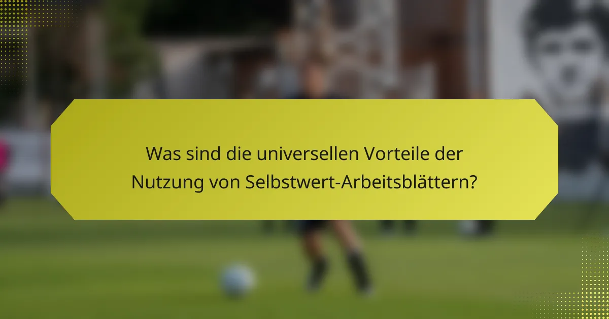 Was sind die universellen Vorteile der Nutzung von Selbstwert-Arbeitsblättern?
