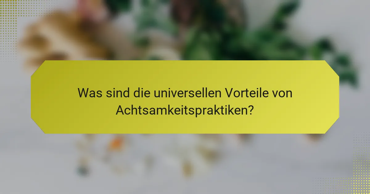 Was sind die universellen Vorteile von Achtsamkeitspraktiken?