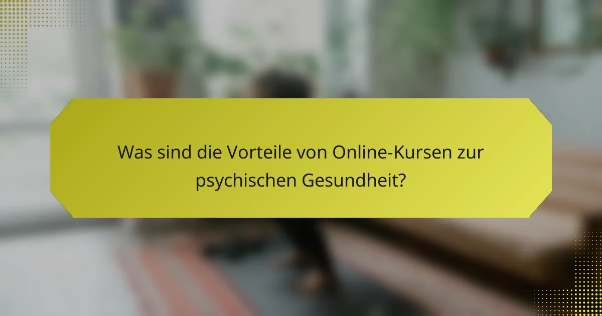 Was sind die Vorteile von Online-Kursen zur psychischen Gesundheit?