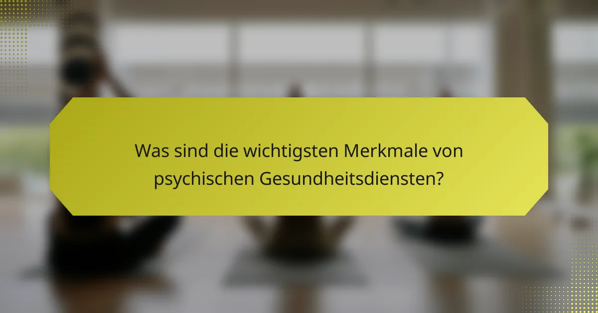 Was sind die wichtigsten Merkmale von psychischen Gesundheitsdiensten?