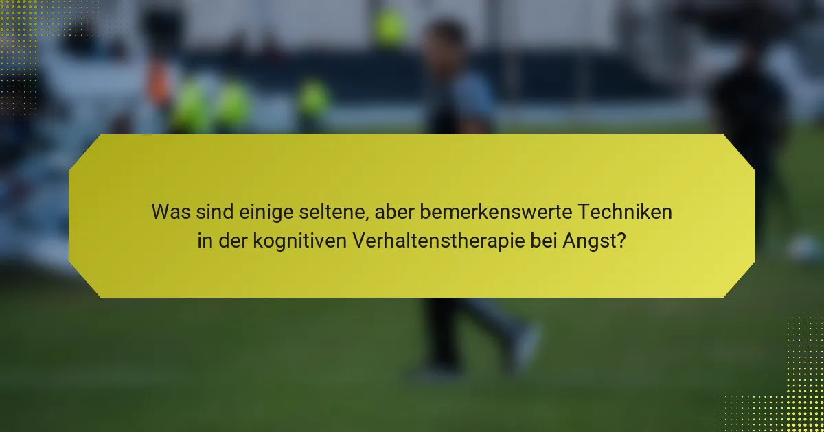 Was sind einige seltene, aber bemerkenswerte Techniken in der kognitiven Verhaltenstherapie bei Angst?