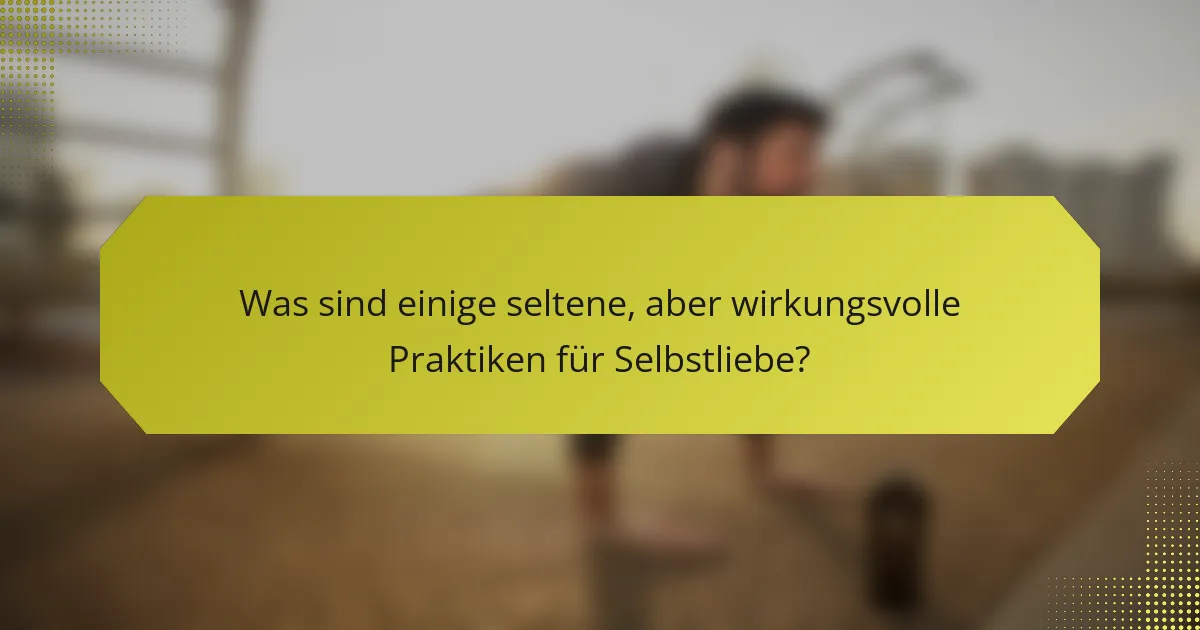 Was sind einige seltene, aber wirkungsvolle Praktiken für Selbstliebe?