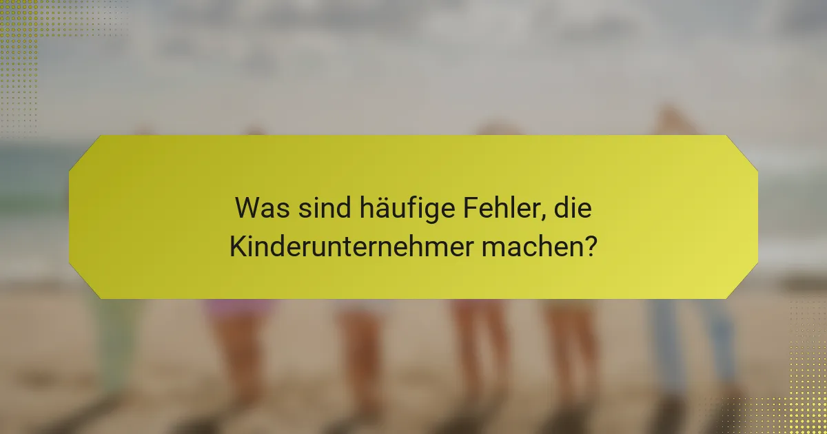 Was sind häufige Fehler, die Kinderunternehmer machen?