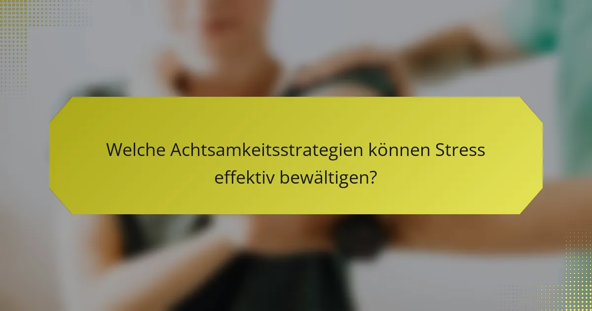 Welche Achtsamkeitsstrategien können Stress effektiv bewältigen?