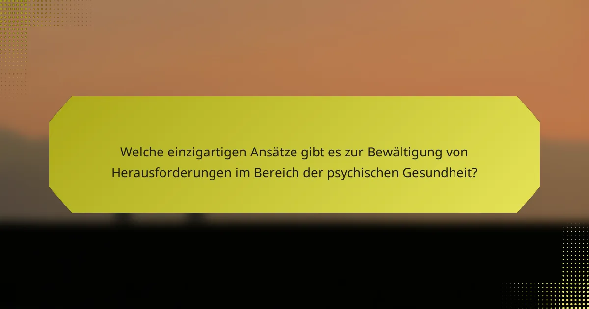 Welche einzigartigen Ansätze gibt es zur Bewältigung von Herausforderungen im Bereich der psychischen Gesundheit?
