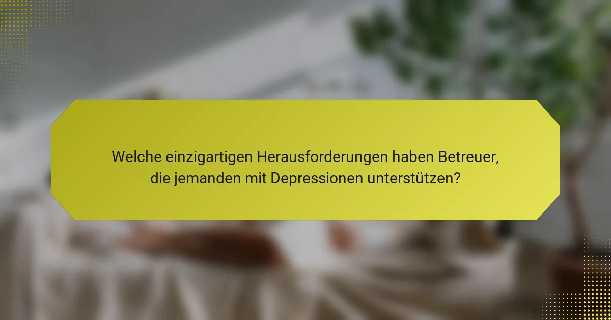 Welche einzigartigen Herausforderungen haben Betreuer, die jemanden mit Depressionen unterstützen?