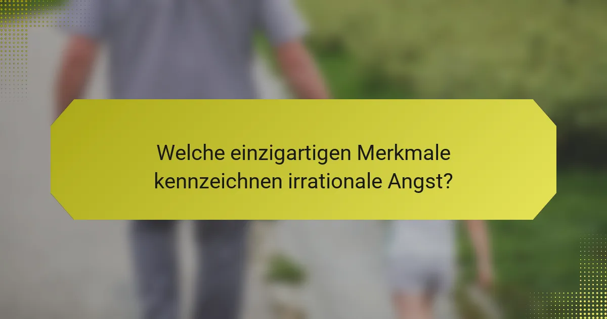Welche einzigartigen Merkmale kennzeichnen irrationale Angst?