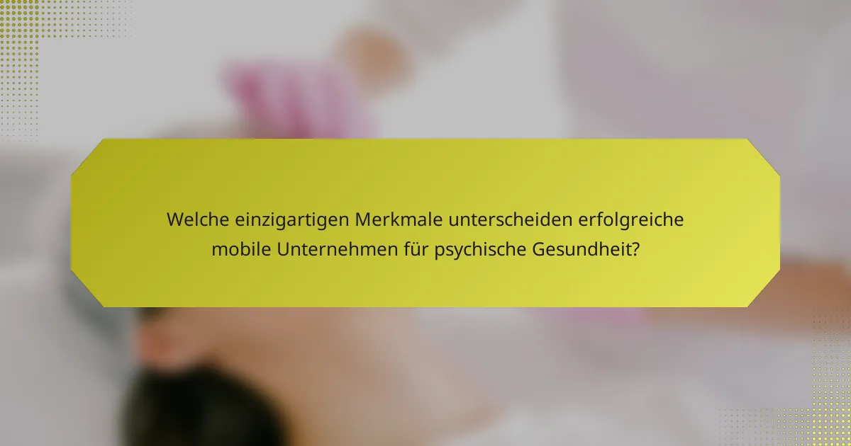 Welche einzigartigen Merkmale unterscheiden erfolgreiche mobile Unternehmen für psychische Gesundheit?