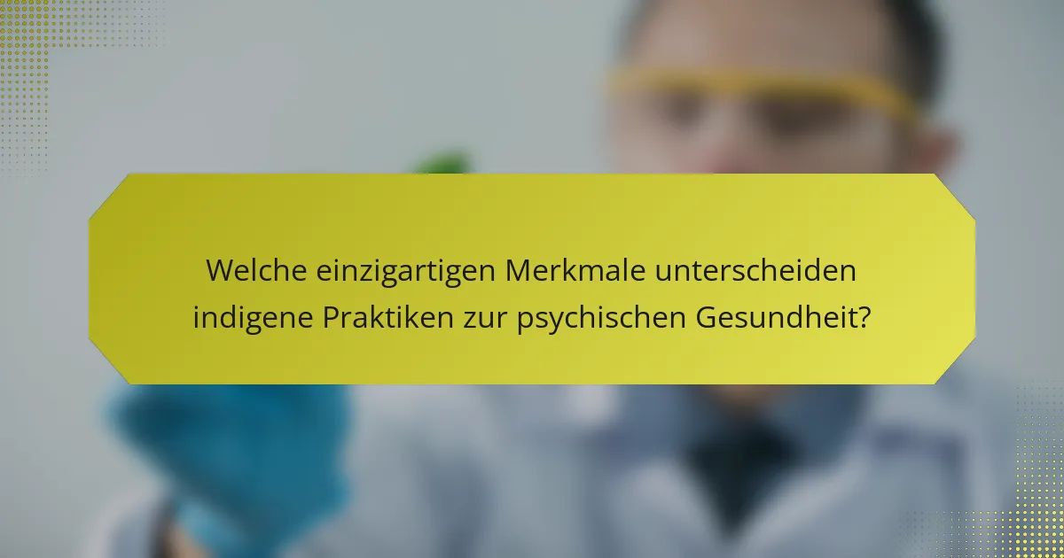 Welche einzigartigen Merkmale unterscheiden indigene Praktiken zur psychischen Gesundheit?