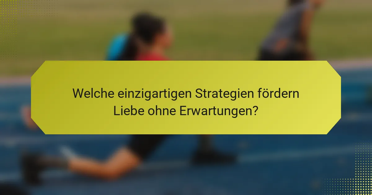Welche einzigartigen Strategien fördern Liebe ohne Erwartungen?