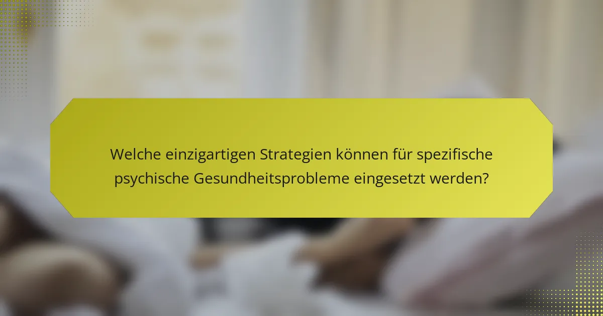 Welche einzigartigen Strategien können für spezifische psychische Gesundheitsprobleme eingesetzt werden?