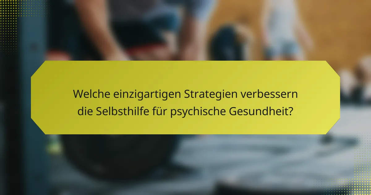 Welche einzigartigen Strategien verbessern die Selbsthilfe für psychische Gesundheit?