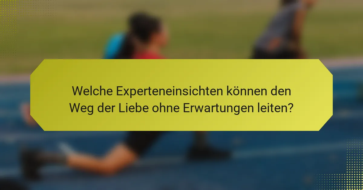 Welche Experteneinsichten können den Weg der Liebe ohne Erwartungen leiten?
