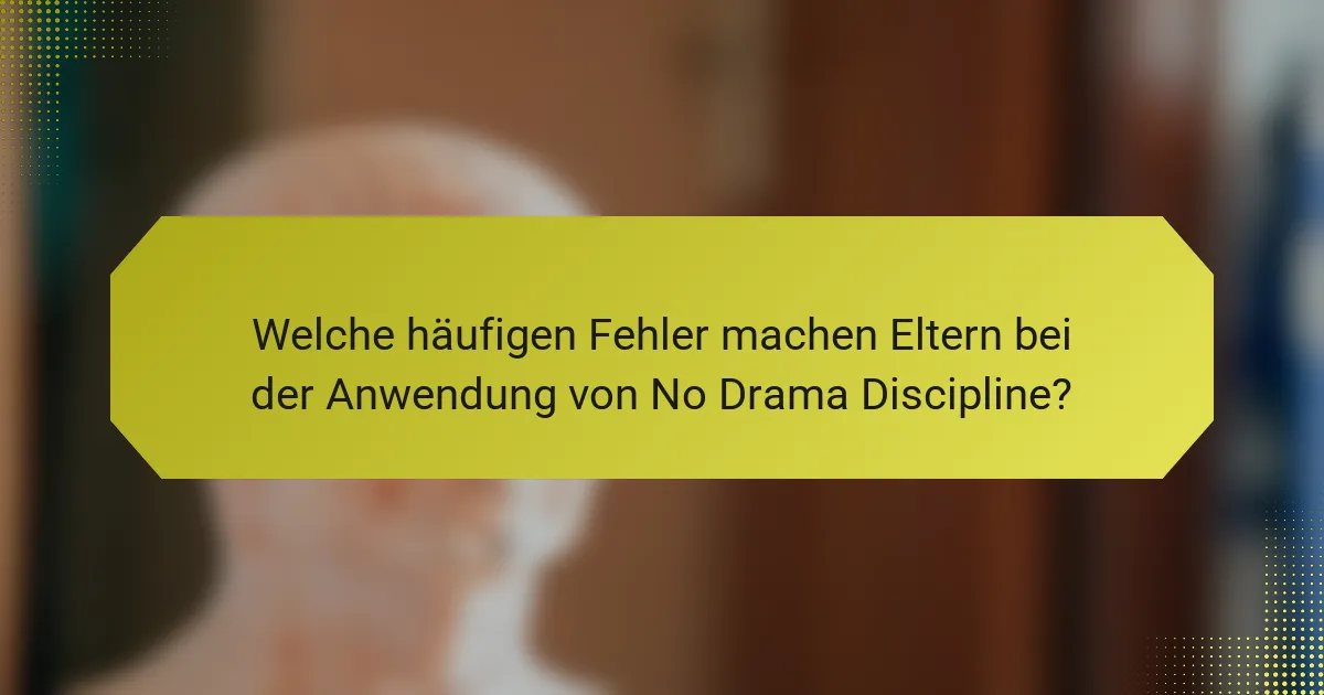 Welche häufigen Fehler machen Eltern bei der Anwendung von No Drama Discipline?