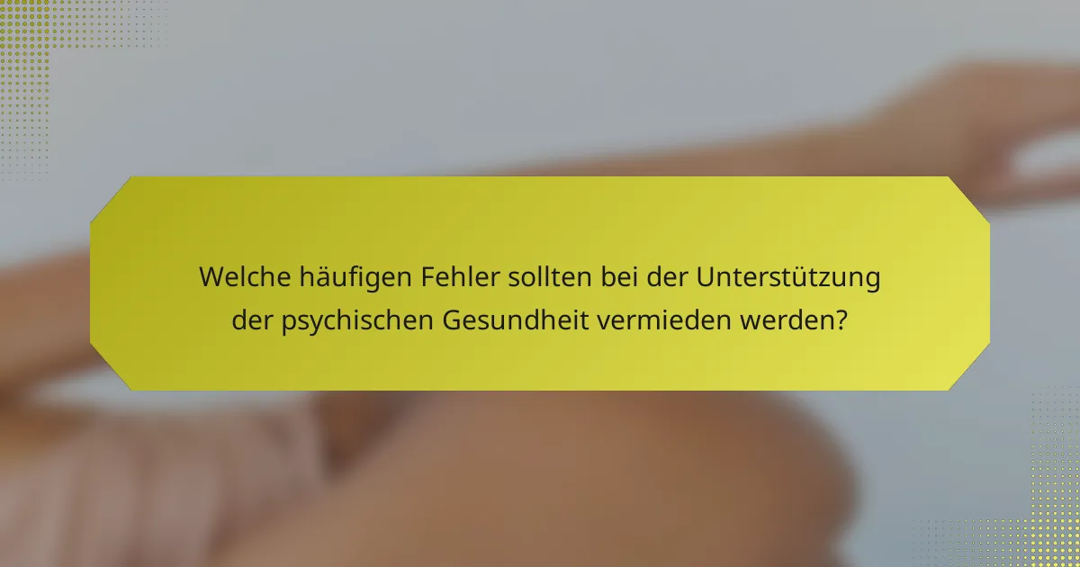 Welche häufigen Fehler sollten bei der Unterstützung der psychischen Gesundheit vermieden werden?