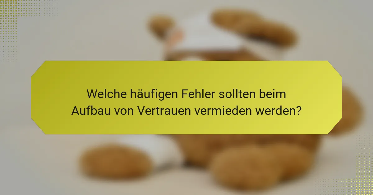 Welche häufigen Fehler sollten beim Aufbau von Vertrauen vermieden werden?