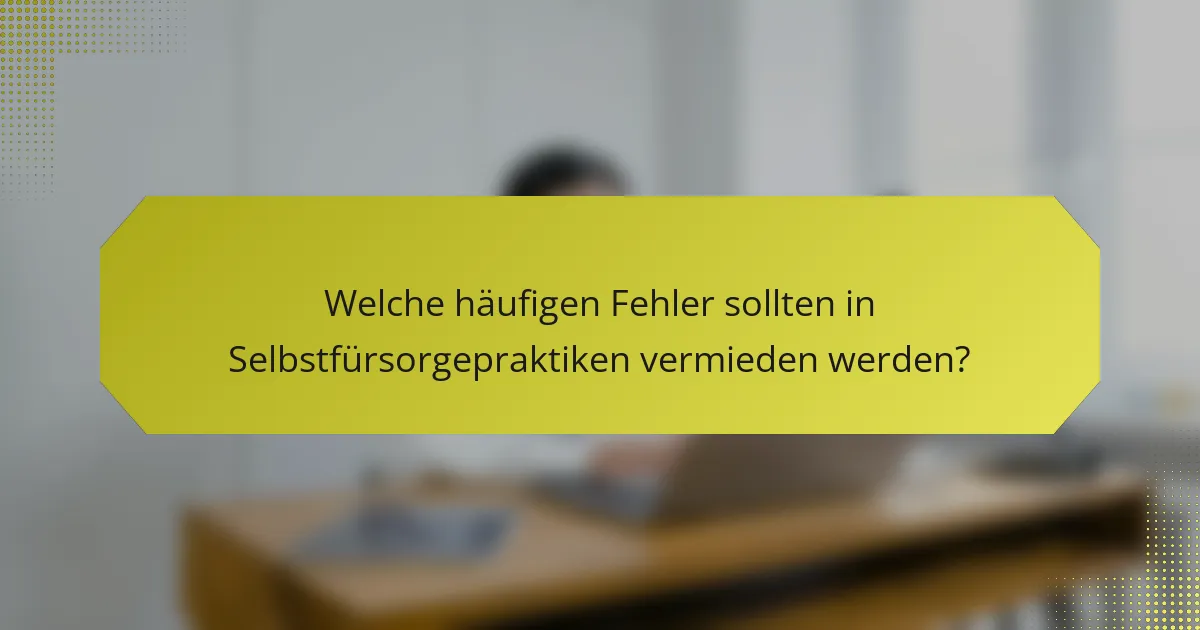 Welche häufigen Fehler sollten in Selbstfürsorgepraktiken vermieden werden?