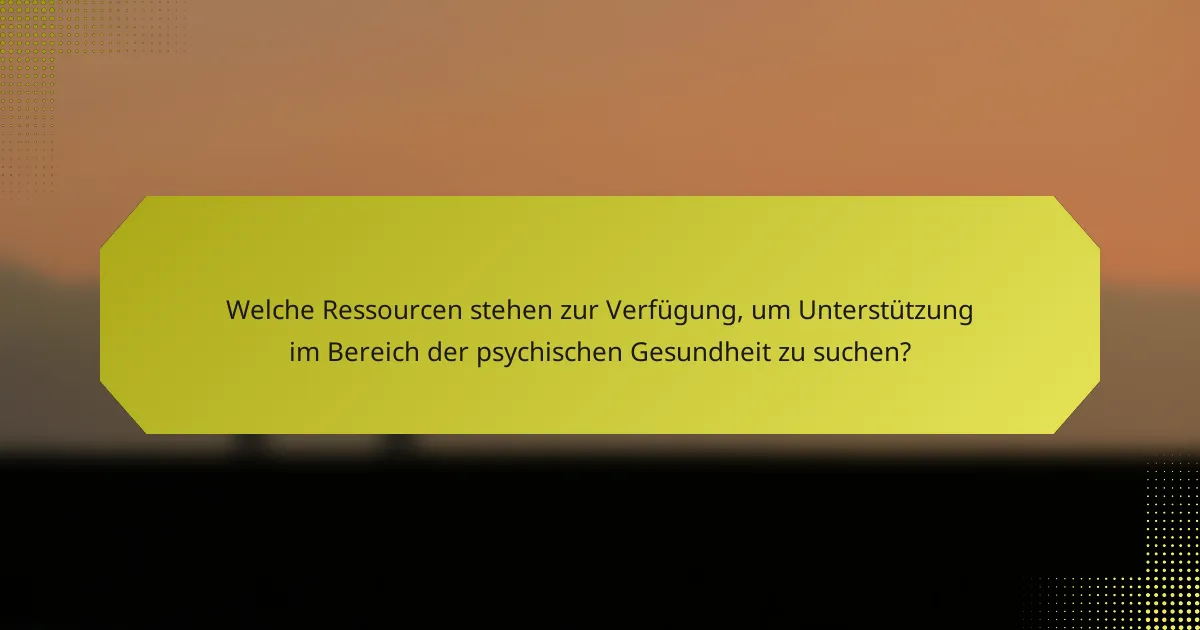 Welche Ressourcen stehen zur Verfügung, um Unterstützung im Bereich der psychischen Gesundheit zu suchen?