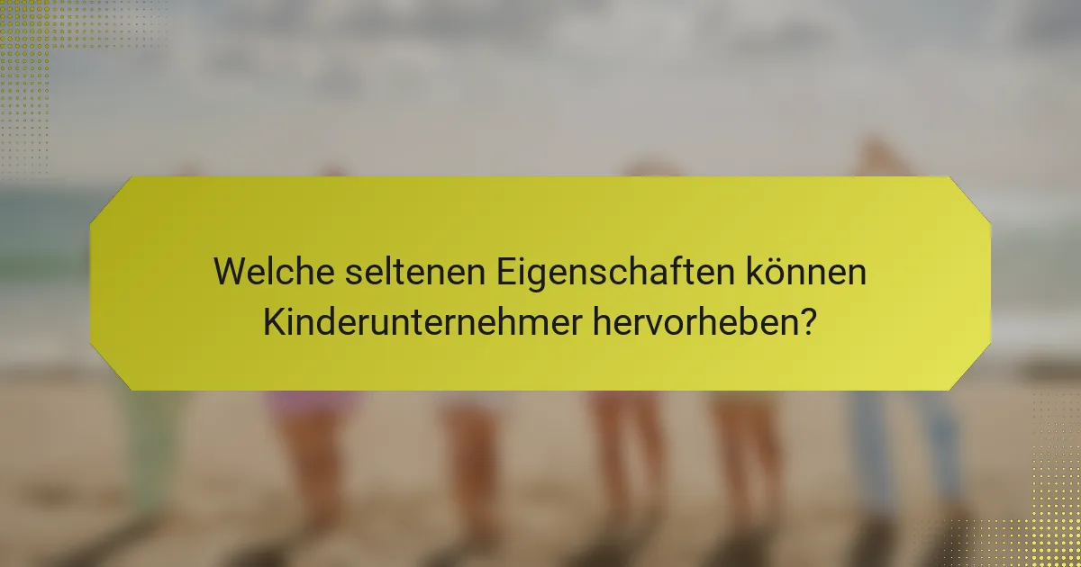 Welche seltenen Eigenschaften können Kinderunternehmer hervorheben?