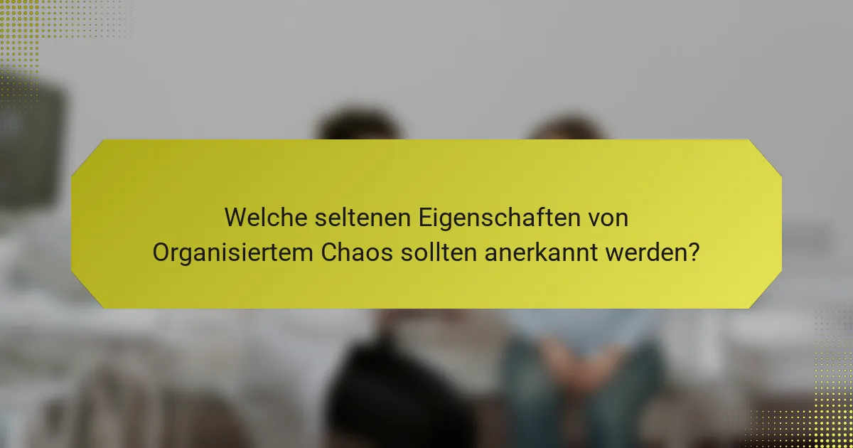 Welche seltenen Eigenschaften von Organisiertem Chaos sollten anerkannt werden?
