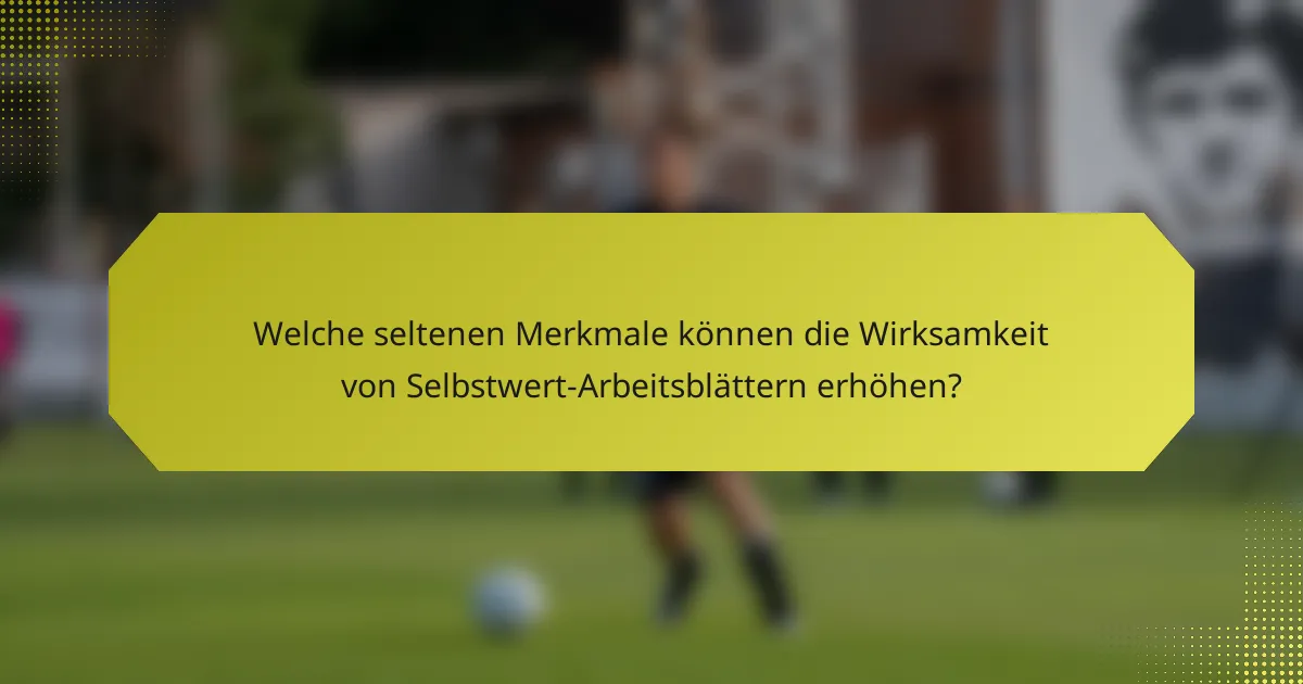 Welche seltenen Merkmale können die Wirksamkeit von Selbstwert-Arbeitsblättern erhöhen?