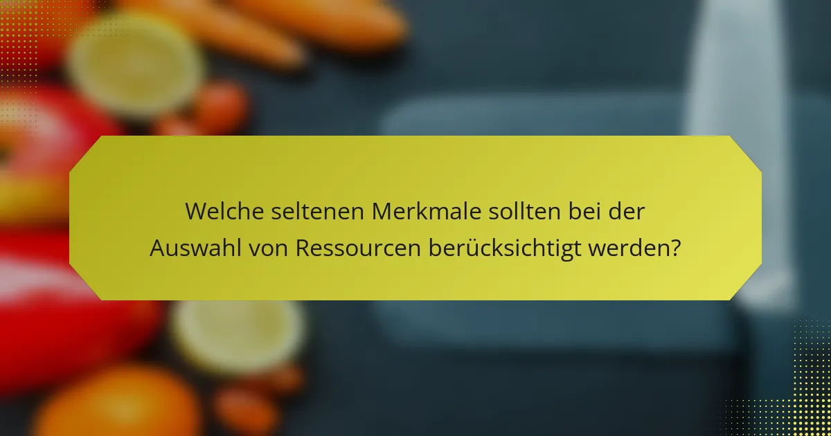 Welche seltenen Merkmale sollten bei der Auswahl von Ressourcen berücksichtigt werden?