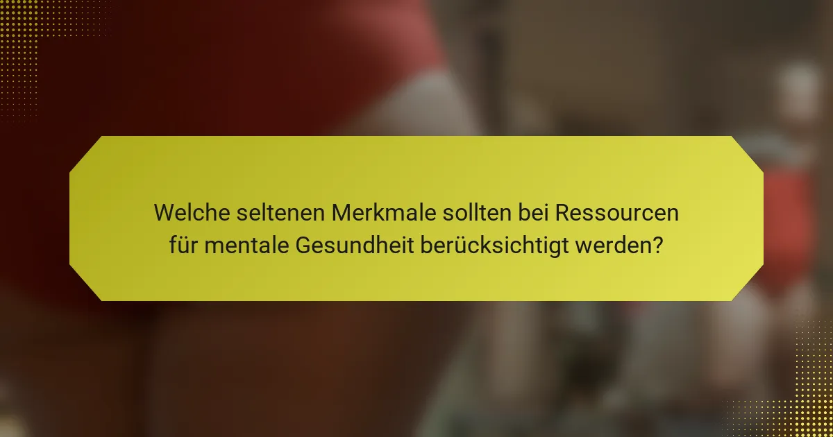 Welche seltenen Merkmale sollten bei Ressourcen für mentale Gesundheit berücksichtigt werden?