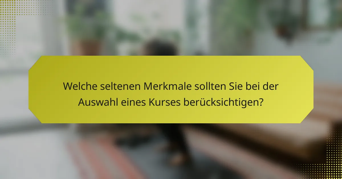 Welche seltenen Merkmale sollten Sie bei der Auswahl eines Kurses berücksichtigen?
