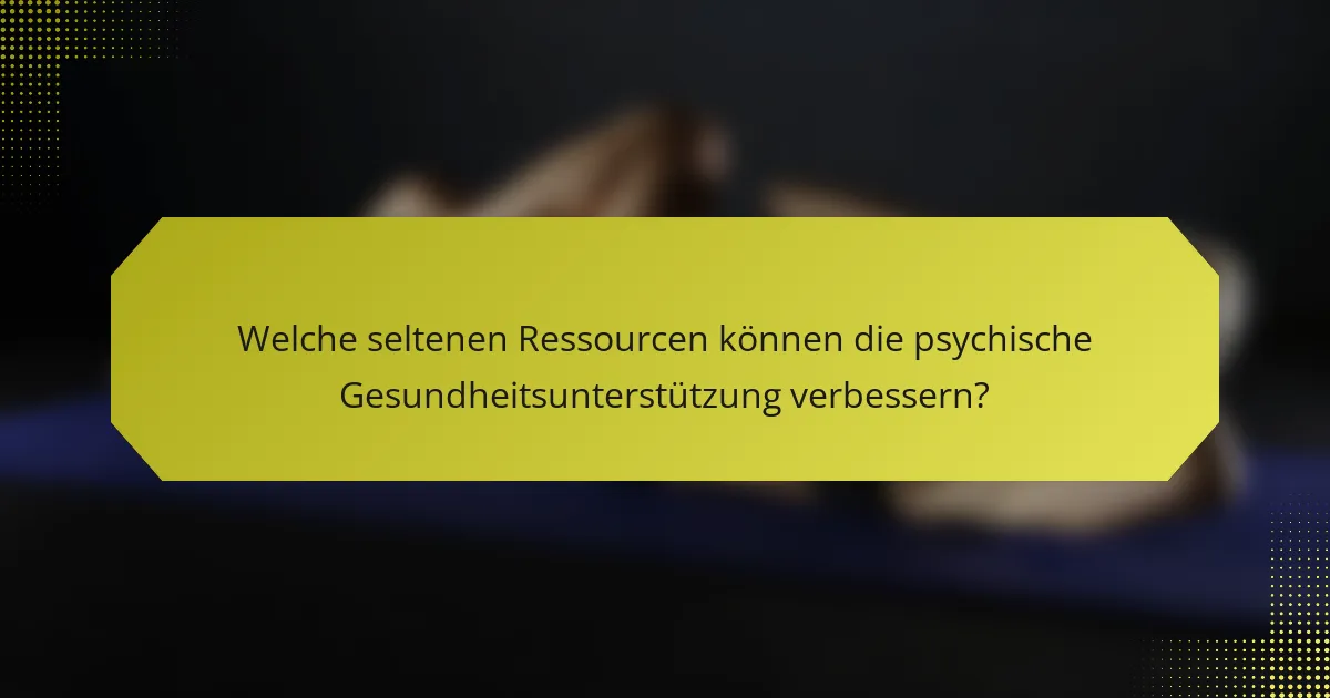Welche seltenen Ressourcen können die psychische Gesundheitsunterstützung verbessern?