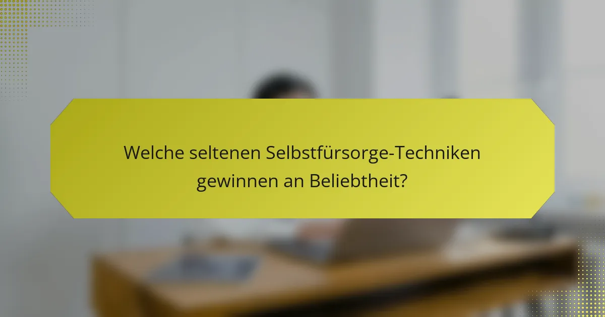 Welche seltenen Selbstfürsorge-Techniken gewinnen an Beliebtheit?