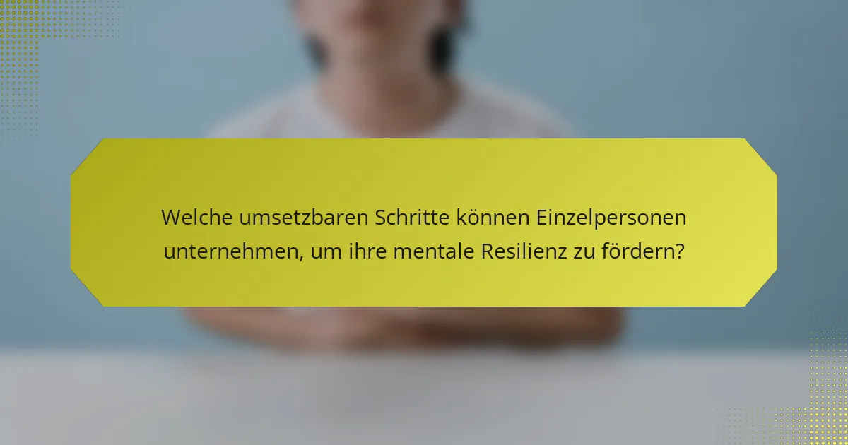 Welche umsetzbaren Schritte können Einzelpersonen unternehmen, um ihre mentale Resilienz zu fördern?
